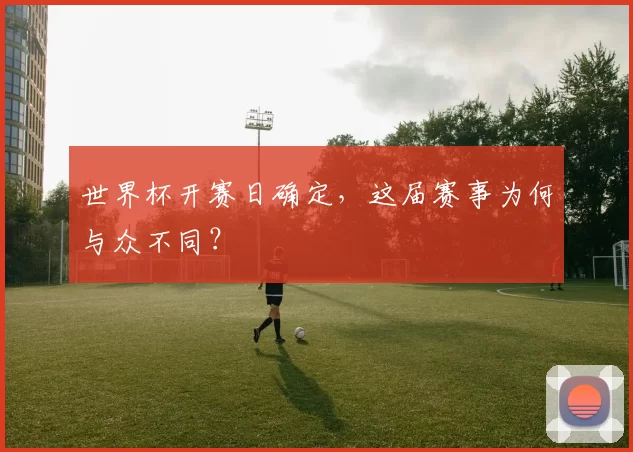 世界杯开赛日确定，这届赛事为何与众不同？