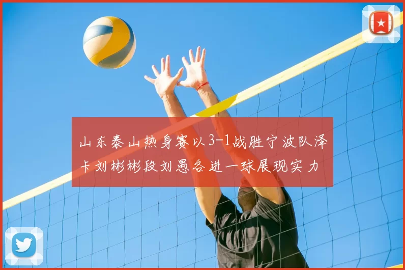 山东泰山热身赛以3-1战胜宁波队泽卡刘彬彬段刘愚各进一球展现实力