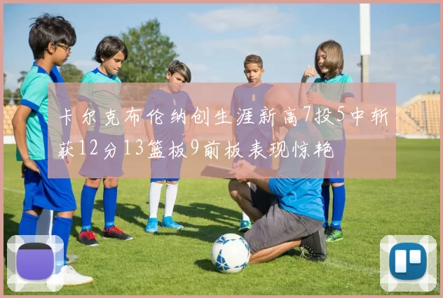 卡尔克布伦纳创生涯新高7投5中斩获12分13篮板9前板表现惊艳
