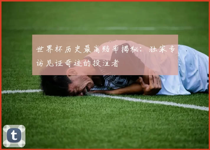 世界杯历史最高赔率揭秘:独家专访见证奇迹的投注者