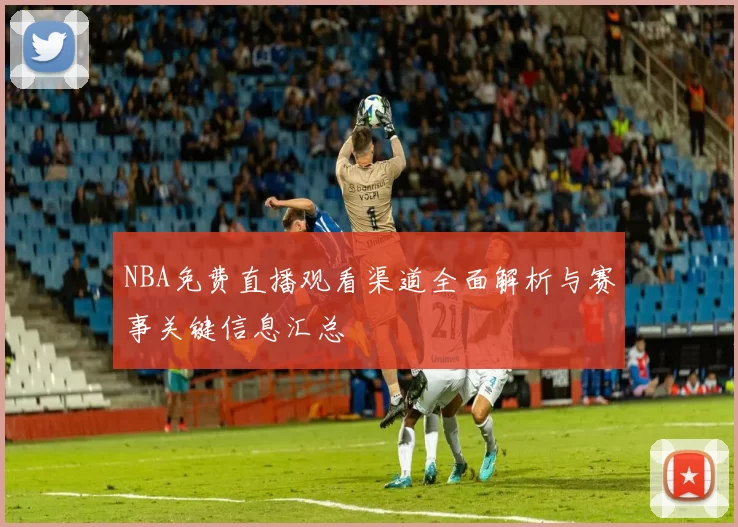 NBA免费直播观看渠道全面解析与赛事关键信息汇总