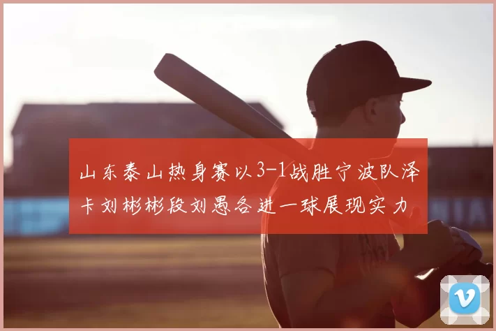 山东泰山热身赛以3-1战胜宁波队泽卡刘彬彬段刘愚各进一球展现实力