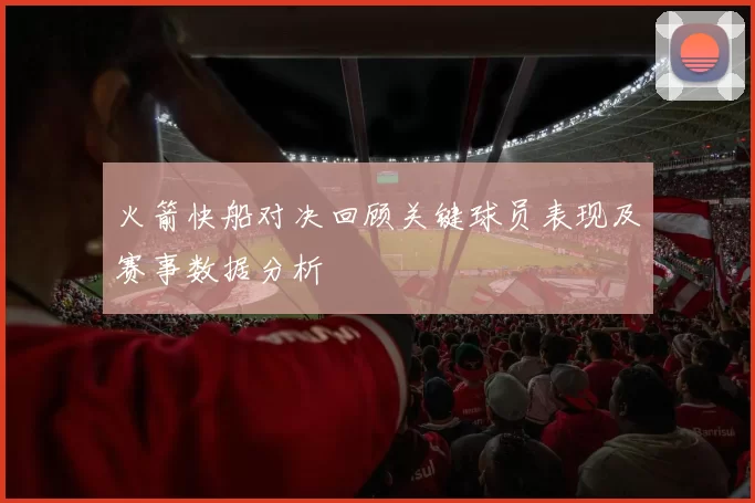 火箭快船对决回顾关键球员表现及赛事数据分析