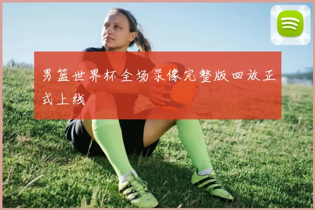 男篮世界杯全场录像完整版回放正式上线