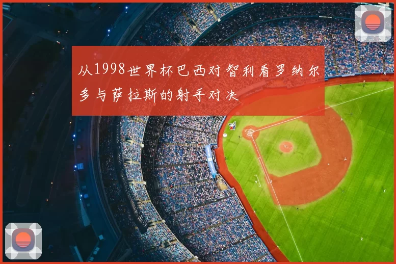 从1998世界杯巴西对智利看罗纳尔多与萨拉斯的射手对决
