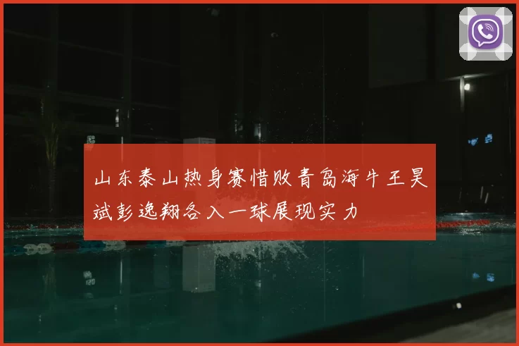 山东泰山热身赛惜败青岛海牛王昊斌彭逸翔各入一球展现实力