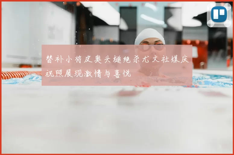 替补小将皮奥头槌绝杀尤文社媒庆祝照展现激情与喜悦