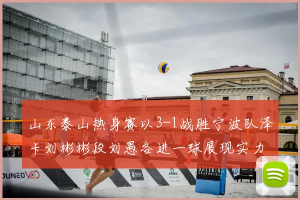 山东泰山热身赛以3-1战胜宁波队泽卡刘彬彬段刘愚各进一球展现实力