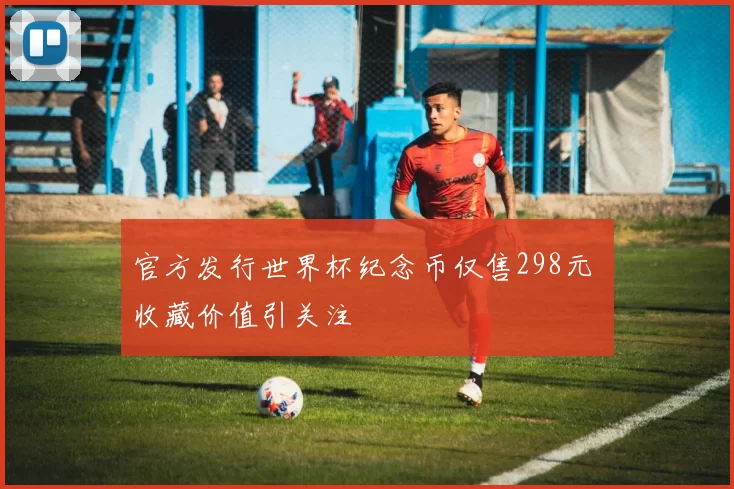 官方发行世界杯纪念币仅售298元 收藏价值引关注