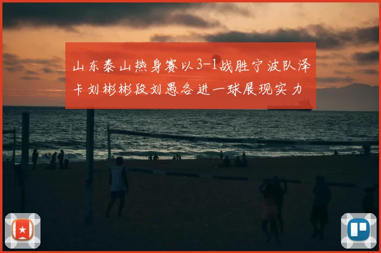 山东泰山热身赛以3-1战胜宁波队泽卡刘彬彬段刘愚各进一球展现实力