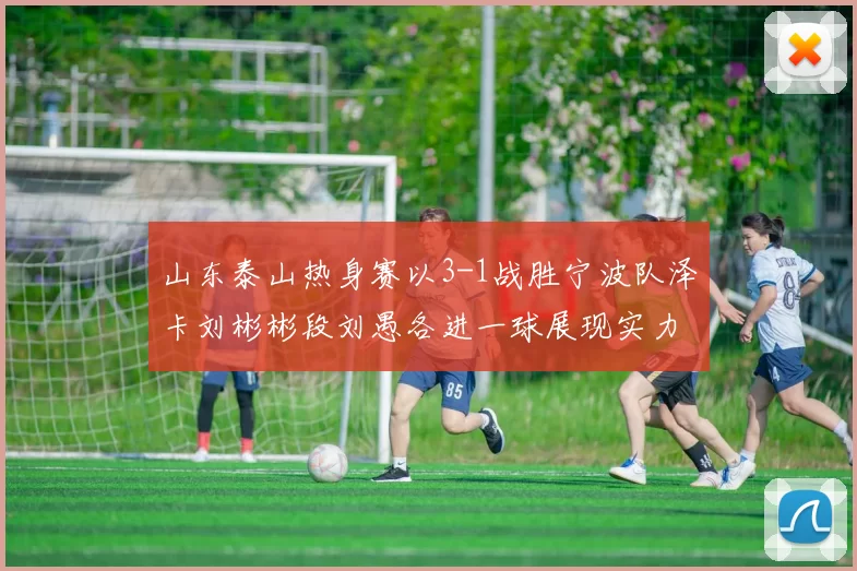 山东泰山热身赛以3-1战胜宁波队泽卡刘彬彬段刘愚各进一球展现实力