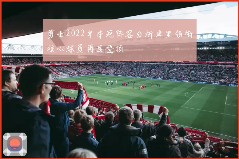 勇士2022年夺冠阵容分析库里领衔核心球员再度登顶