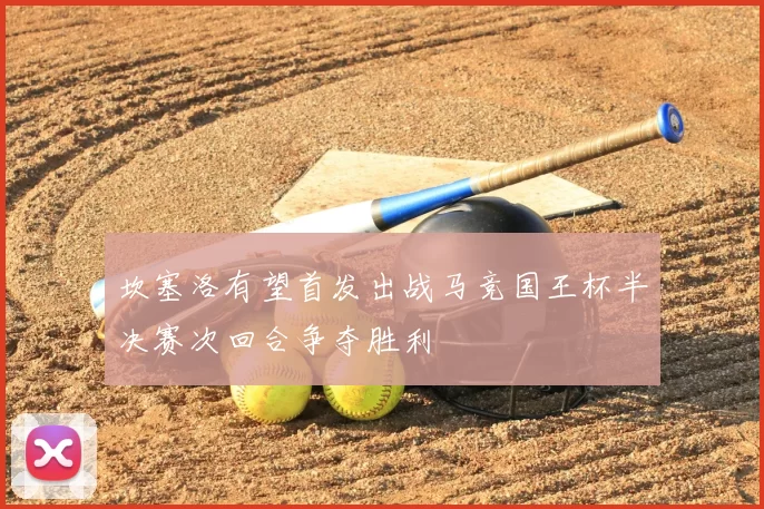坎塞洛有望首发出战马竞国王杯半决赛次回合争夺胜利