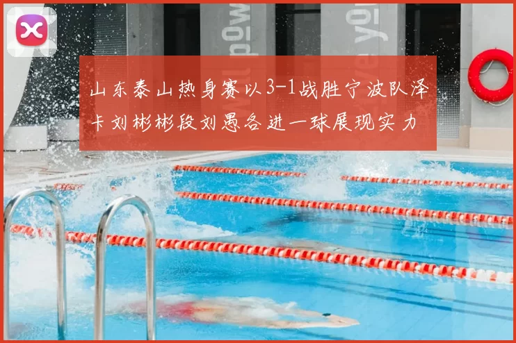 山东泰山热身赛以3-1战胜宁波队泽卡刘彬彬段刘愚各进一球展现实力