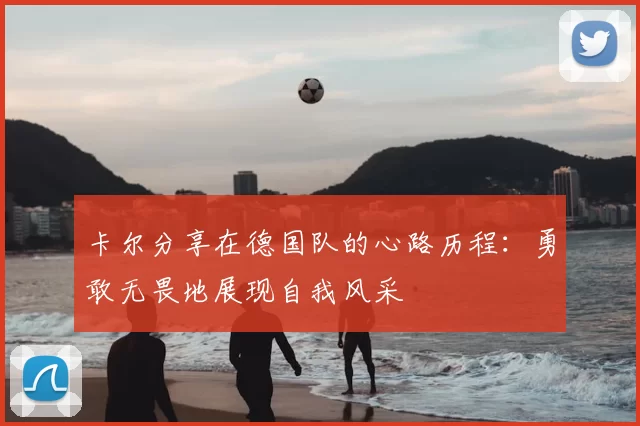 卡尔分享在德国队的心路历程:勇敢无畏地展现自我风采