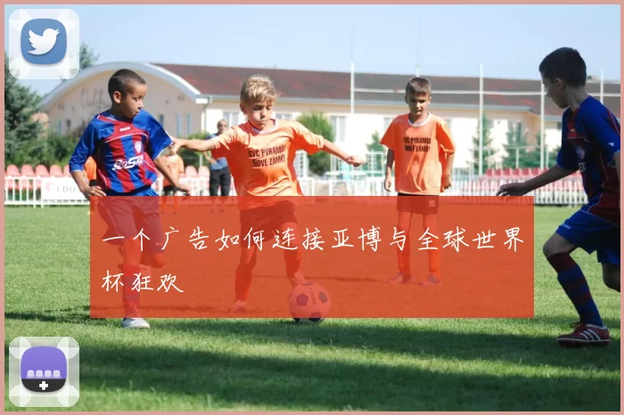 一个广告如何连接亚博与全球世界杯狂欢