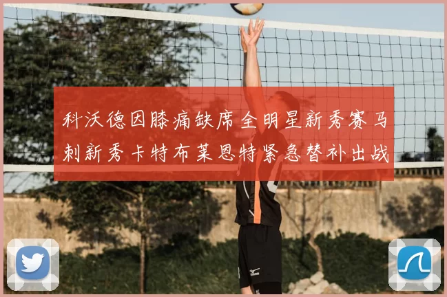 科沃德因膝痛缺席全明星新秀赛马刺新秀卡特布莱恩特紧急替补出战