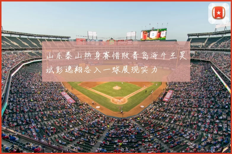 山东泰山热身赛惜败青岛海牛王昊斌彭逸翔各入一球展现实力