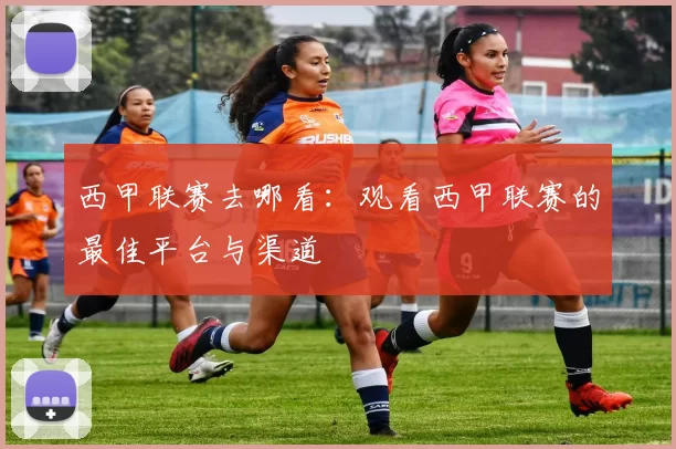 西甲联赛去哪看：观看西甲联赛的最佳平台与渠道