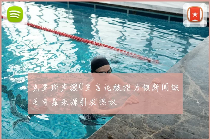 克罗斯声援C罗言论被指为假新闻缺乏可靠来源引发热议