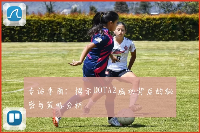 专访李丽：揭示DOTA2成功背后的秘密与策略分析