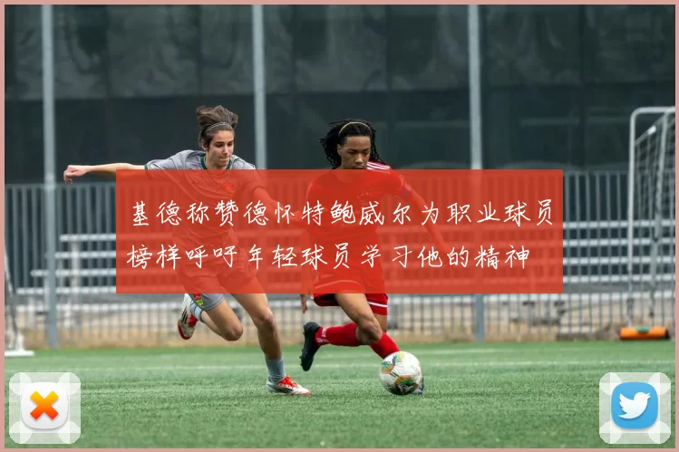 基德称赞德怀特鲍威尔为职业球员榜样呼吁年轻球员学习他的精神