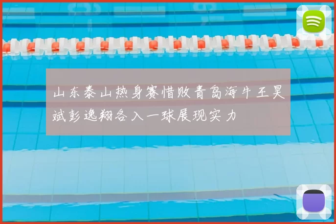 山东泰山热身赛惜败青岛海牛王昊斌彭逸翔各入一球展现实力