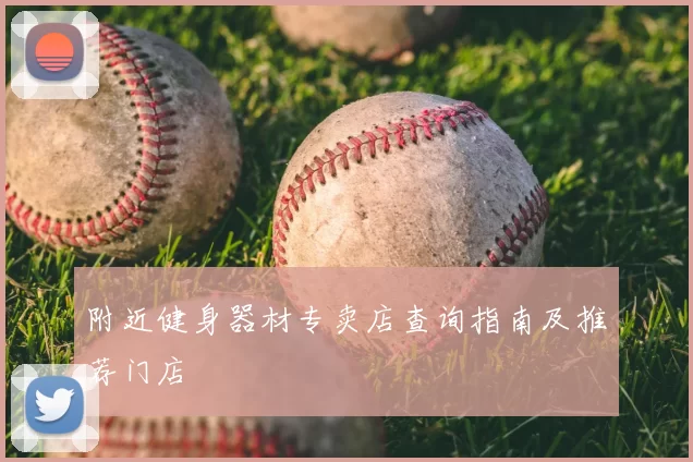 附近健身器材专卖店查询指南及推荐门店