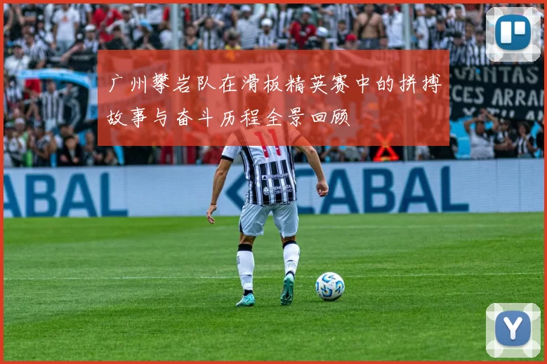 广州攀岩队在滑板精英赛中的拼搏故事与奋斗历程全景回顾