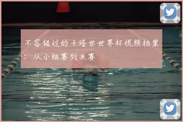 不容错过的卡塔尔世界杯视频档案：从小组赛到决赛