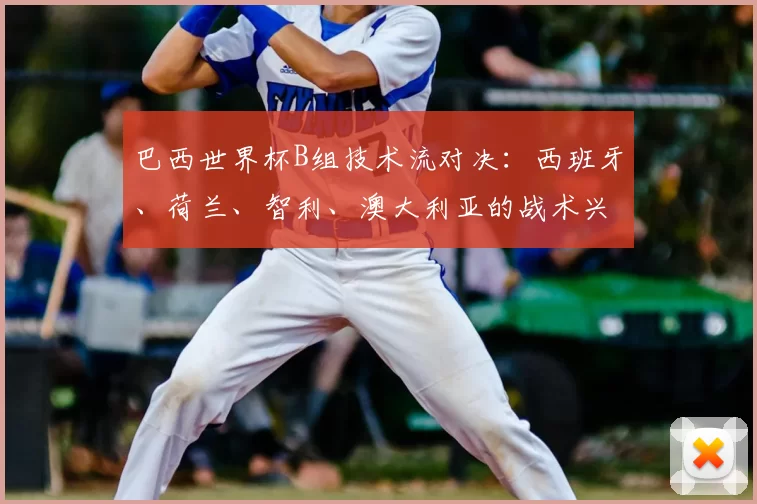 巴西世界杯B组技术流对决：西班牙、荷兰、智利、澳大利亚的战术兴衰史
