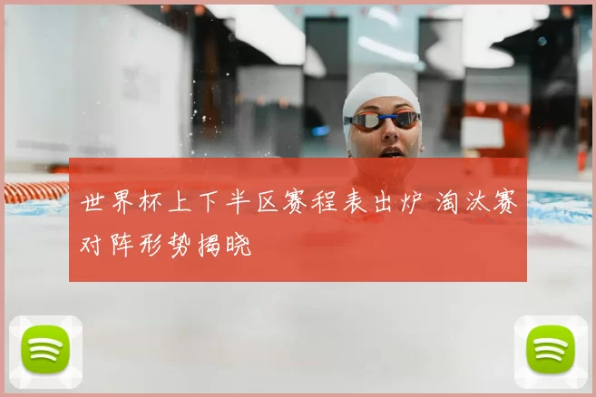 世界杯上下半区赛程表出炉 淘汰赛对阵形势揭晓