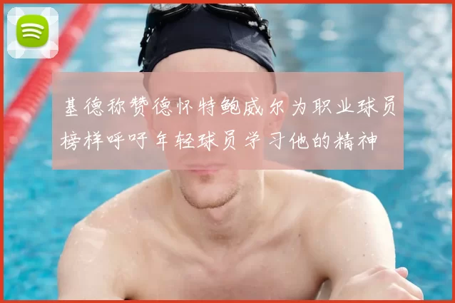 基德称赞德怀特鲍威尔为职业球员榜样呼吁年轻球员学习他的精神