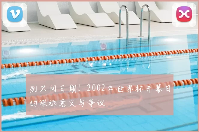 别只问日期!2002年世界杯开幕日的深远意义与争议