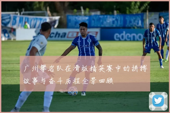 广州攀岩队在滑板精英赛中的拼搏故事与奋斗历程全景回顾