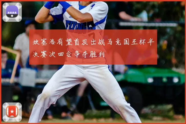 坎塞洛有望首发出战马竞国王杯半决赛次回合争夺胜利
