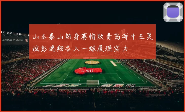 山东泰山热身赛惜败青岛海牛王昊斌彭逸翔各入一球展现实力
