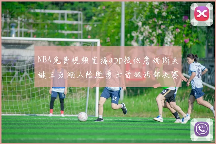 NBA免费视频直播app提供詹姆斯关键三分湖人险胜勇士晋级西部决赛