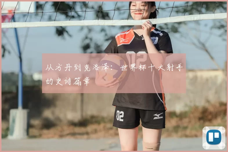 从方丹到克洛泽：世界杯十大射手的史诗篇章