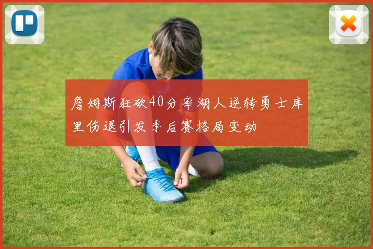 詹姆斯狂砍40分率湖人逆转勇士库里伤退引发季后赛格局变动