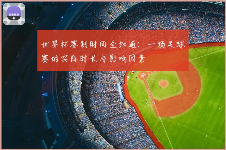 世界杯赛制时间全知道:一场足球赛的实际时长与影响因素