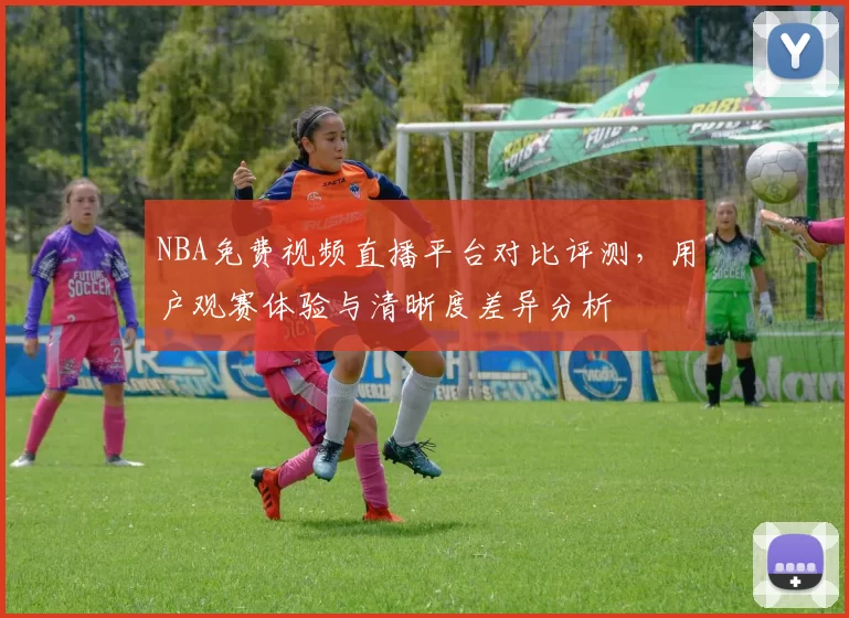 NBA免费视频直播平台对比评测，用户观赛体验与清晰度差异分析