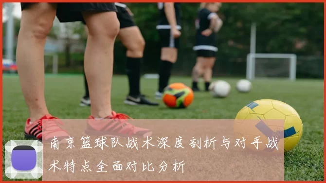 南京篮球队战术深度剖析与对手战术特点全面对比分析