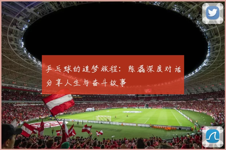 乒乓球的追梦旅程：陈磊深度对话分享人生与奋斗故事