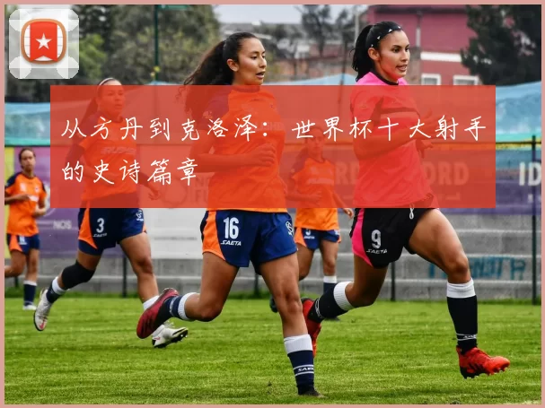 从方丹到克洛泽：世界杯十大射手的史诗篇章