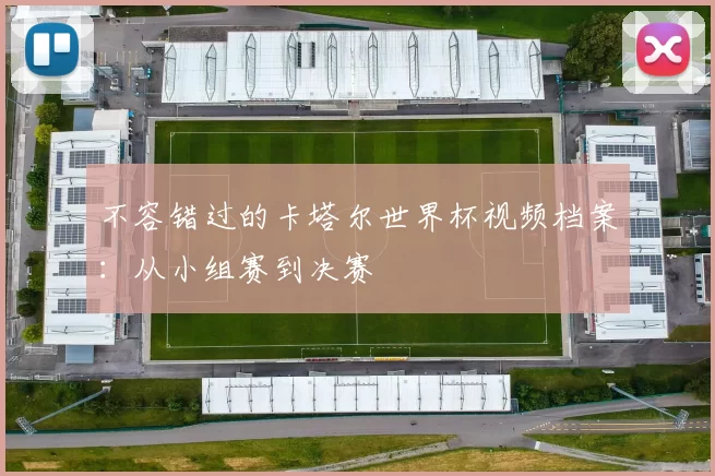 不容错过的卡塔尔世界杯视频档案:从小组赛到决赛
