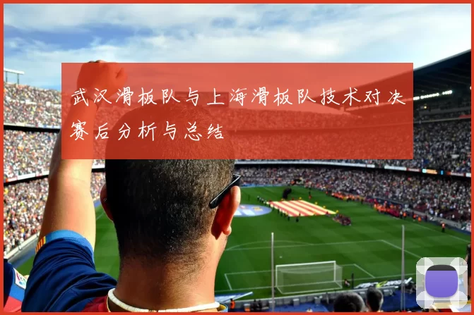 武汉滑板队与上海滑板队技术对决赛后分析与总结