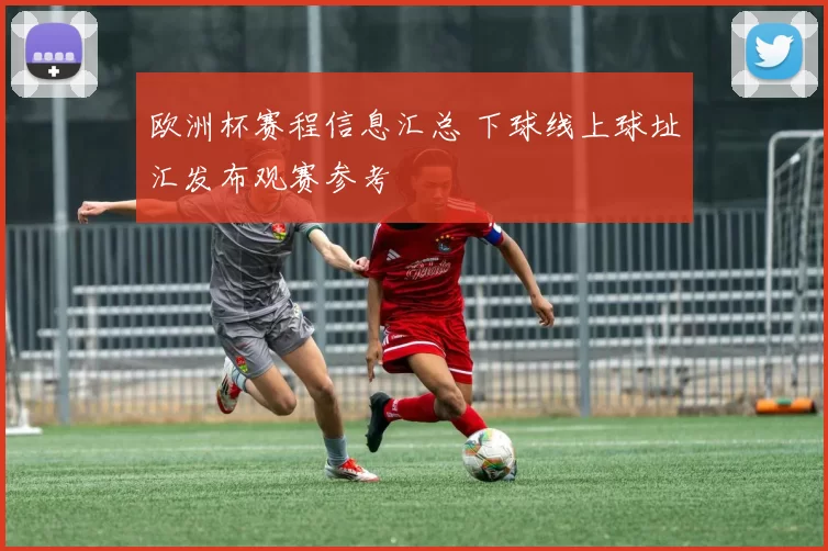 欧洲杯赛程信息汇总 下球线上球址汇发布观赛参考
