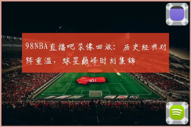 98NBA直播吧录像回放：历史经典对阵重温，球星巅峰时刻集锦