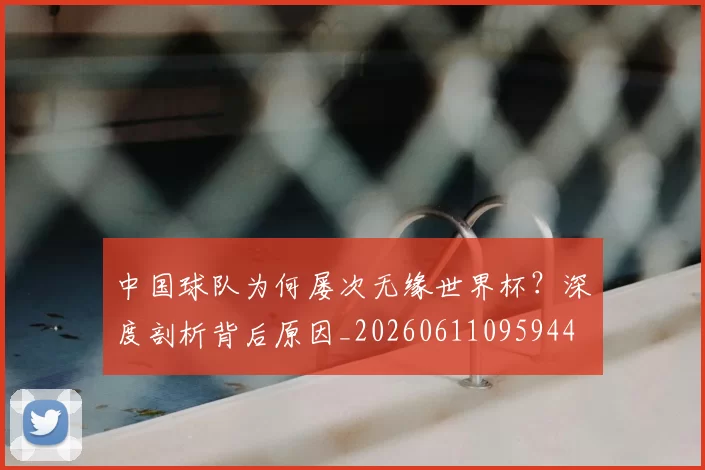 中国球队为何屡次无缘世界杯?深度剖析背后原因_20260611095944